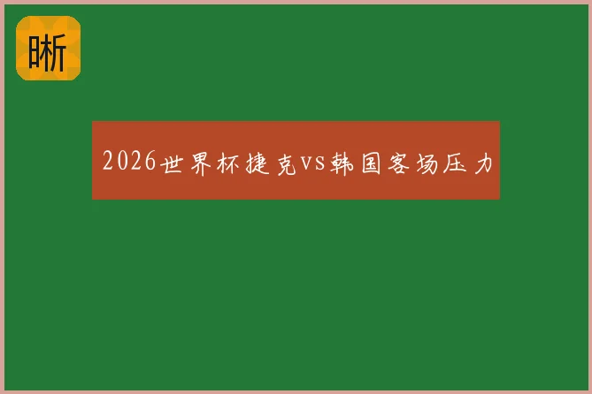 2026世界杯捷克vs韩国客场压力